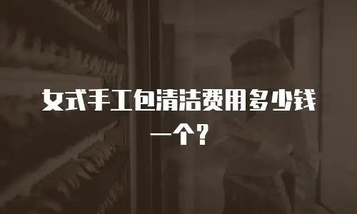 女式手工包清洁费用多少钱一个？