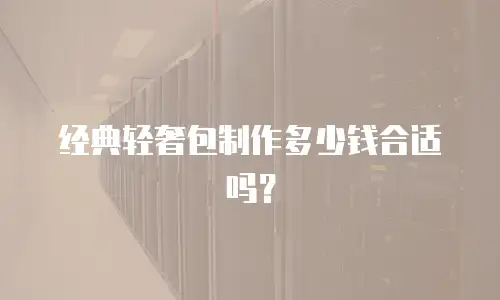 经典轻奢包制作多少钱合适吗？