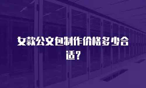 女款公文包制作价格多少合适？