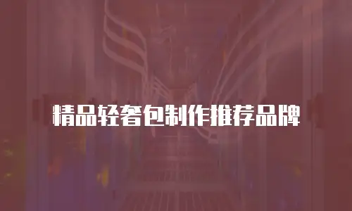 精品轻奢包制作推荐品牌