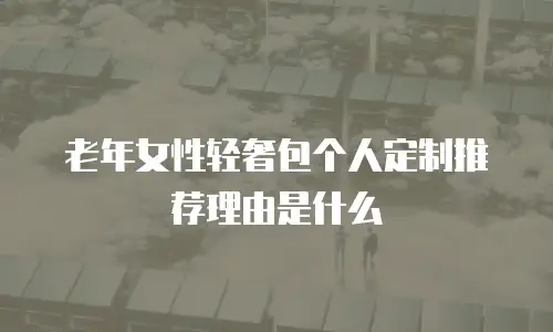 老年女性轻奢包个人定制推荐理由是什么