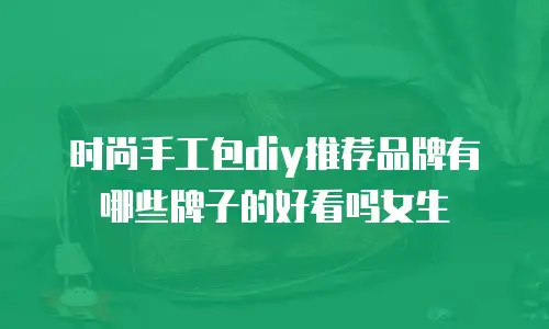 时尚手工包diy推荐品牌有哪些牌子的好看吗女生