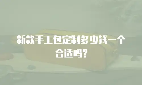 新款手工包定制多少钱一个合适吗？