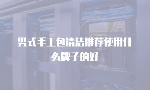 男式手工包清洁推荐使用什么牌子的好