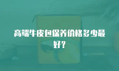 高端牛皮包保养价格多少最好？