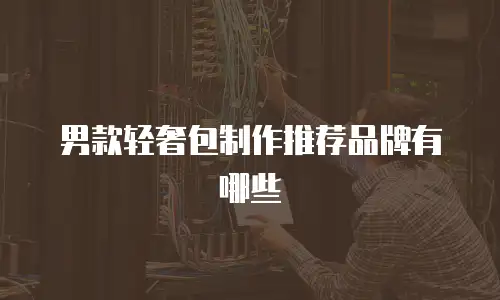 男款轻奢包制作推荐品牌有哪些