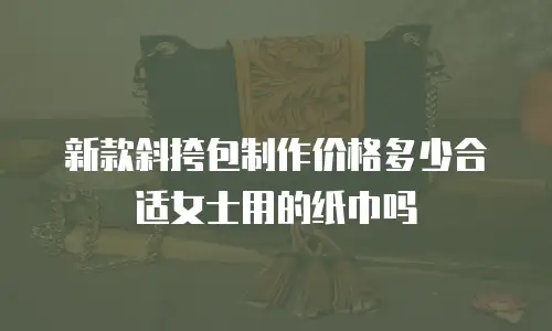 新款斜挎包制作价格多少合适女士用的纸巾吗