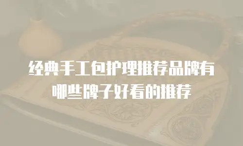 经典手工包护理推荐品牌有哪些牌子好看的推荐