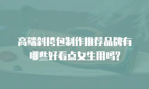 高端斜挎包制作推荐品牌有哪些好看点女生用吗?