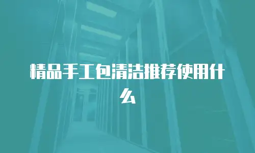 精品手工包清洁推荐使用什么