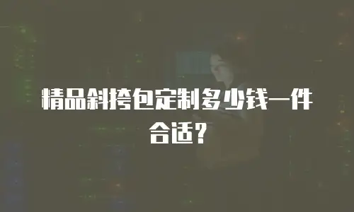 精品斜挎包定制多少钱一件合适？