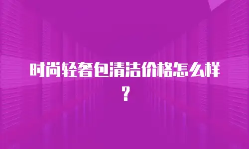 时尚轻奢包清洁价格怎么样？