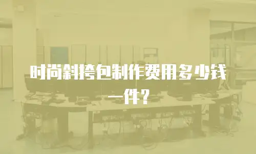 时尚斜挎包制作费用多少钱一件？
