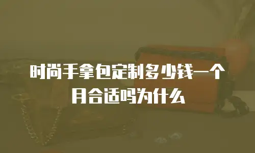 时尚手拿包定制多少钱一个月合适吗为什么