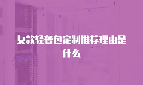 女款轻奢包定制推荐理由是什么