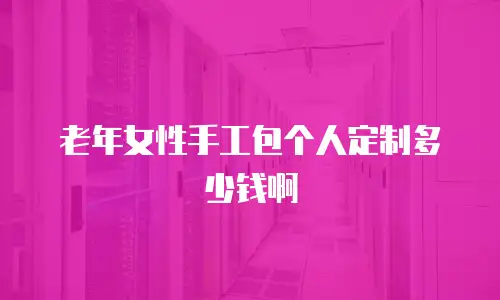老年女性手工包个人定制多少钱啊