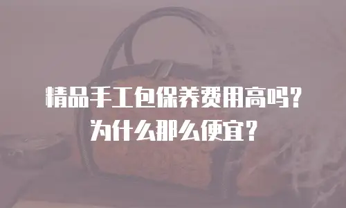 精品手工包保养费用高吗？为什么那么便宜？