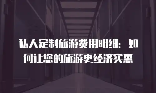 私人定制旅游费用明细：如何让您的旅游更经济实惠