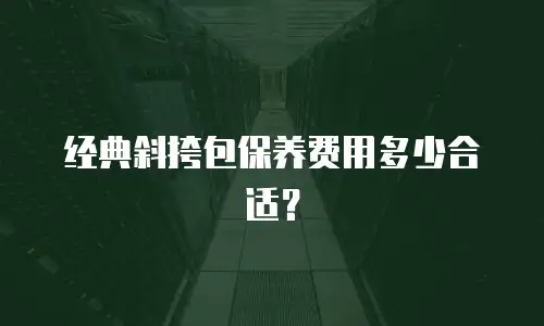 经典斜挎包保养费用多少合适？
