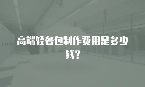 高端轻奢包制作费用是多少钱？