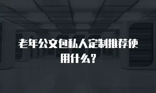 老年公文包私人定制推荐使用什么？