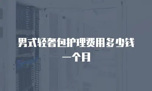 男式轻奢包护理费用多少钱一个月