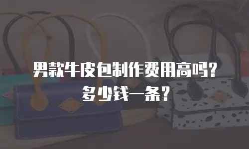 男款牛皮包制作费用高吗？多少钱一条？