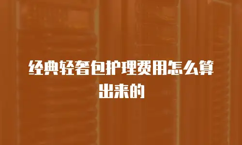 经典轻奢包护理费用怎么算出来的