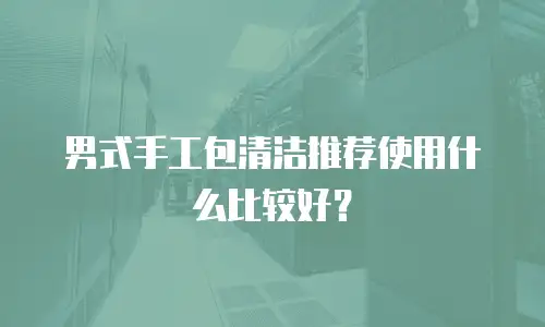 男式手工包清洁推荐使用什么比较好？