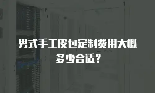 男式手工皮包定制费用大概多少合适？