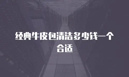 经典牛皮包清洁多少钱一个合适