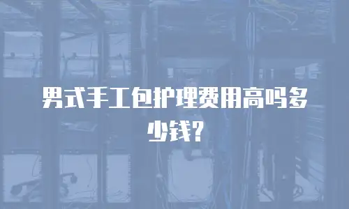 男式手工包护理费用高吗多少钱？