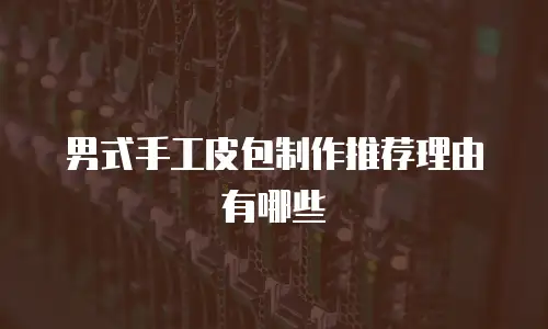 男式手工皮包制作推荐理由有哪些