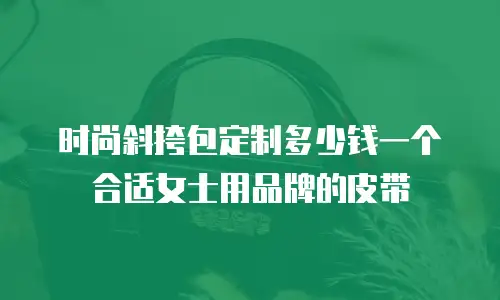 时尚斜挎包定制多少钱一个合适女士用品牌的皮带
