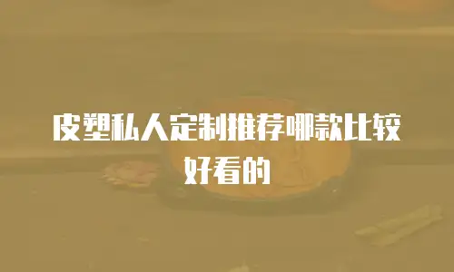 皮塑私人定制推荐哪款比较好看的