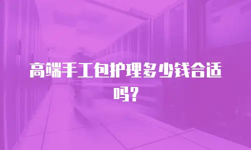 高端手工包护理多少钱合适吗？