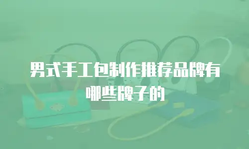 男式手工包制作推荐品牌有哪些牌子的