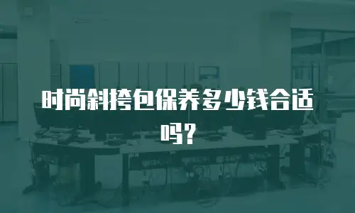 时尚斜挎包保养多少钱合适吗？