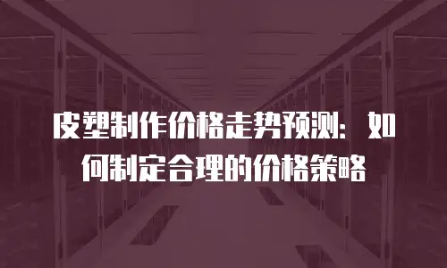 皮塑制作价格走势预测：如何制定合理的价格策略