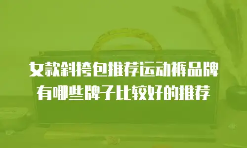 女款斜挎包推荐运动裤品牌有哪些牌子比较好的推荐