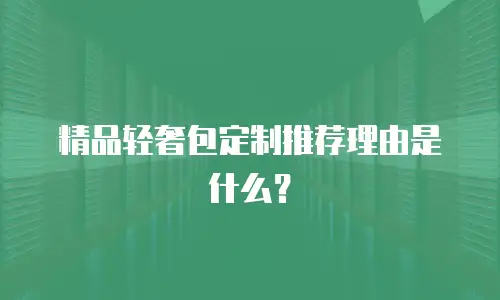精品轻奢包定制推荐理由是什么？