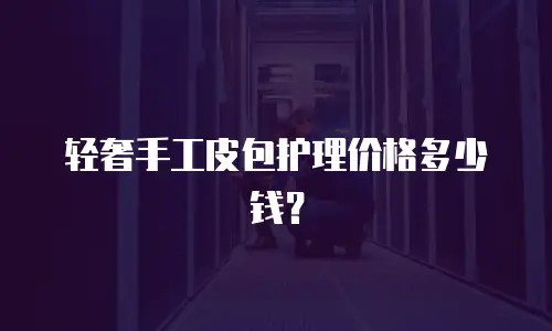 轻奢手工皮包护理价格多少钱？