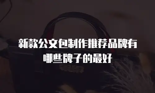 新款公文包制作推荐品牌有哪些牌子的最好