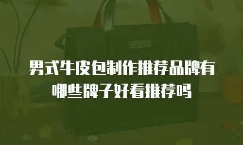 男式牛皮包制作推荐品牌有哪些牌子好看推荐吗