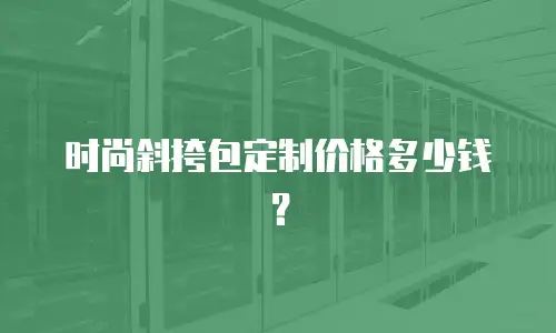 时尚斜挎包定制价格多少钱？