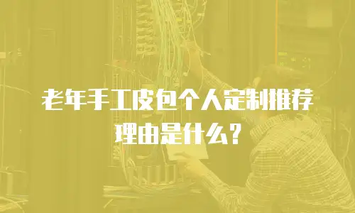 老年手工皮包个人定制推荐理由是什么？
