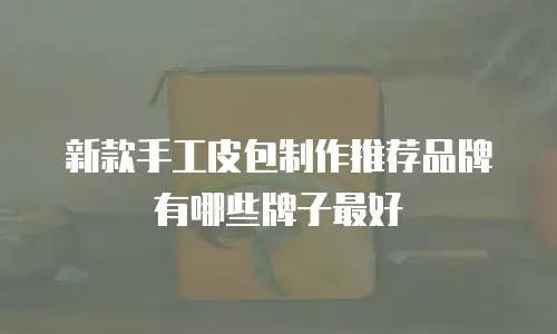 新款手工皮包制作推荐品牌有哪些牌子最好
