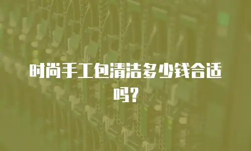 时尚手工包清洁多少钱合适吗？