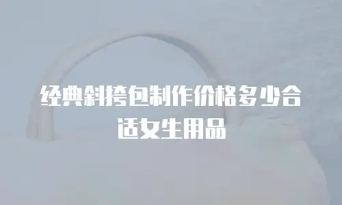 经典斜挎包制作价格多少合适女生用品