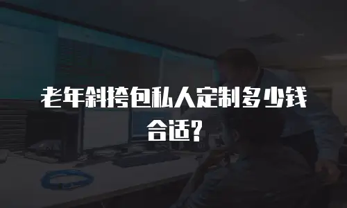 老年斜挎包私人定制多少钱合适?